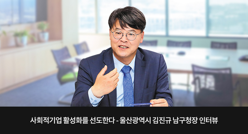 사회적기업 활성화를 선도한다 - 울산광역시 김진규 남구청장 인터뷰